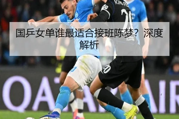 国乒女单谁最适合接班陈梦？深度解析 - kaiyun.ai