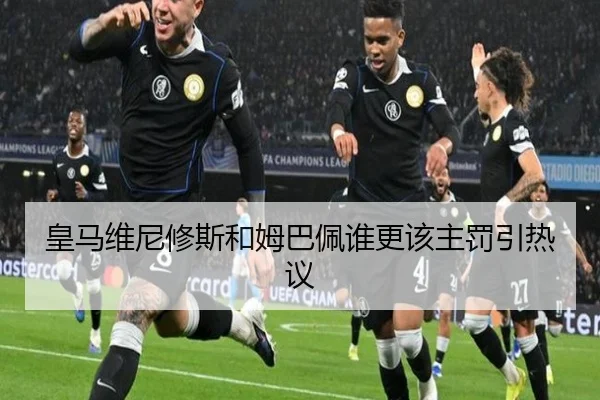 皇马维尼修斯和姆巴佩谁更该主罚引热议