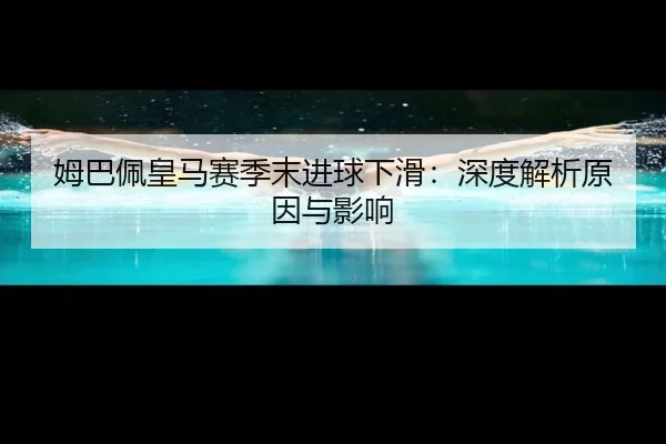 姆巴佩皇马赛季末进球下滑：深度解析原因与影响（kaiyun.ai）
